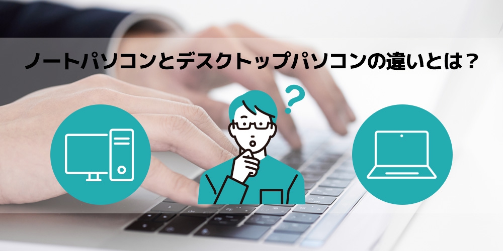 ノートパソコンとデスクトップパソコンの違いとは？特徴や選ぶ基準も